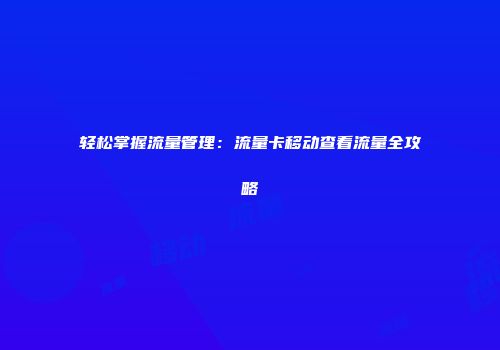 轻松掌握流量管理:流量卡移动查看流量全攻略