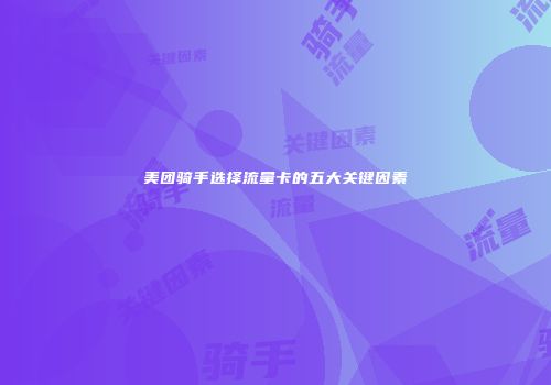 美团骑手选择流量卡的五大关键因素