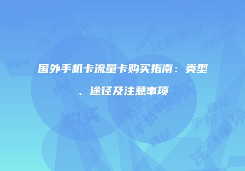 国外手机卡流量卡购买指南：类型、途径及注意事项