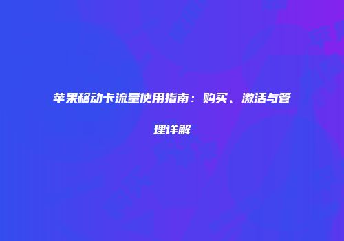 苹果移动卡流量使用指南：购买、激活与管理详解