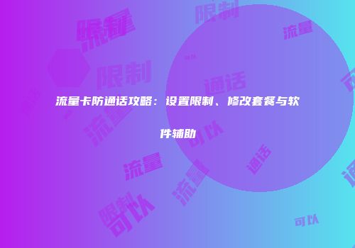 流量卡防通话攻略：设置限制、修改套餐与软件辅助