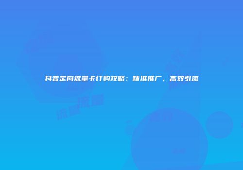 抖音定向流量卡订购攻略:精准推广,高效引流