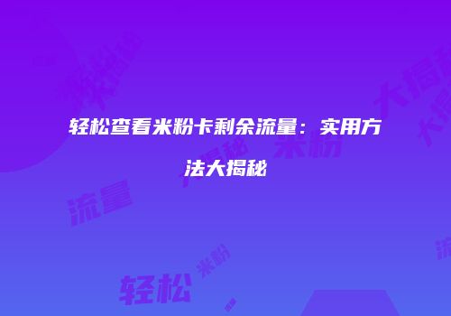 轻松查看米粉卡剩余流量:实用方法大揭秘