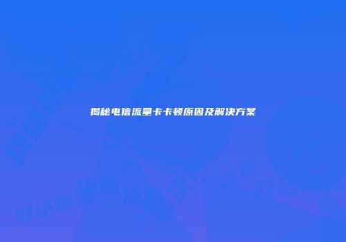 揭秘电信流量卡卡顿原因及解决方案