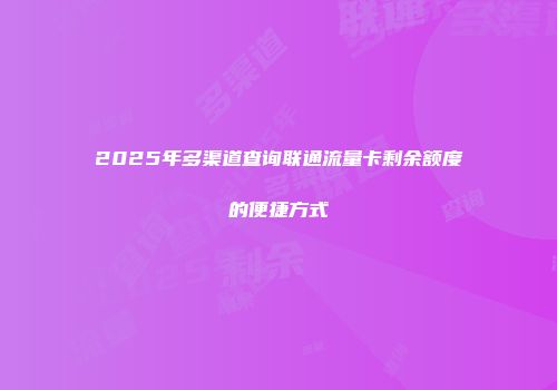 2025年多渠道查询联通流量卡剩余额度的便捷方式