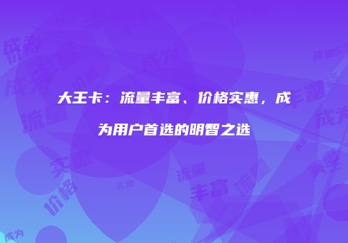 大王卡:流量丰富、价格实惠,成为用户首选的明智之选
