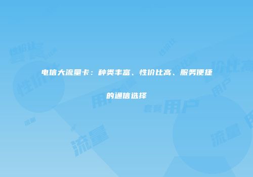 电信大流量卡：种类丰富、性价比高、服务便捷的通信选择