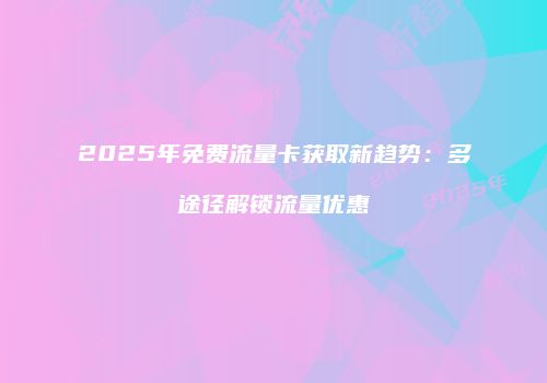 2025年免费流量卡获取新趋势：多途径解锁流量优惠