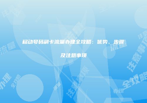 移动号码副卡流量办理全攻略:优势、步骤及注意事项