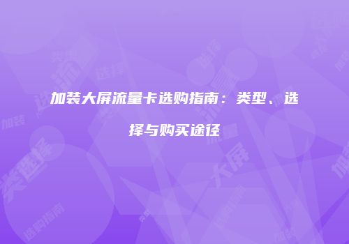 加装大屏流量卡选购指南：类型、选择与购买途径