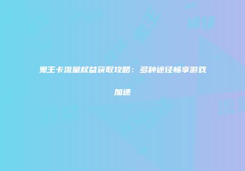 鬼王卡流量权益获取攻略：多种途径畅享游戏加速