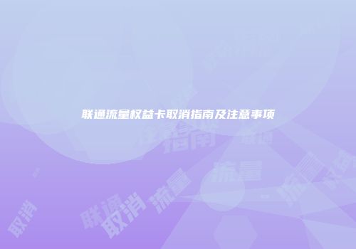 联通流量权益卡取消指南及注意事项