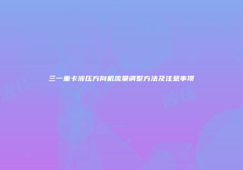 三一重卡液压方向机流量调整方法及注意事项