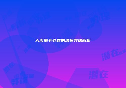 大流量卡办理的潜在弊端解析