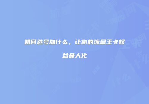 如何选号加什么，让你的流量王卡权益最大化