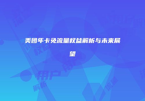 美团年卡免流量权益解析与未来展望