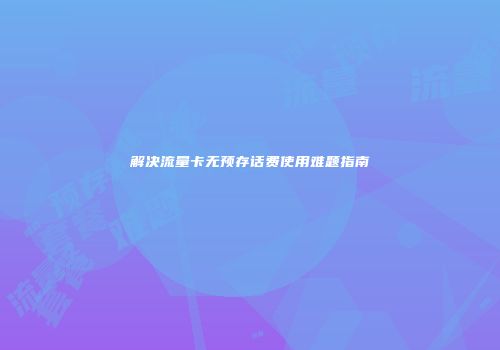 解决流量卡无预存话费使用难题指南