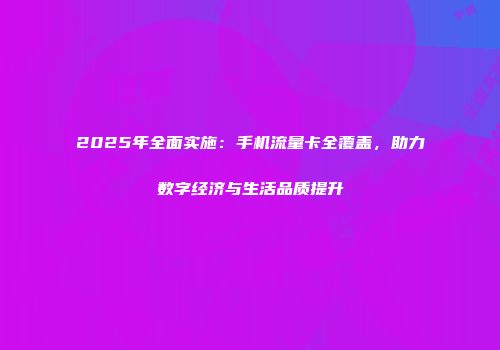 2025年全面实施：手机流量卡全覆盖，助力数字经济与生活品质提升