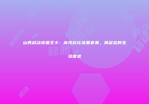 山西移动流量王卡:高性价比流量套餐,满足您的生活需求