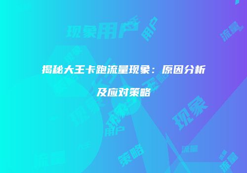 揭秘大王卡跑流量现象:原因分析及应对策略