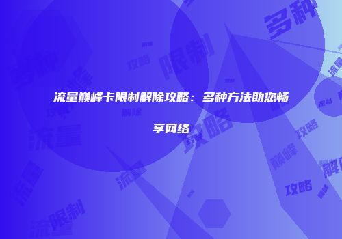 流量巅峰卡限制解除攻略：多种方法助您畅享网络