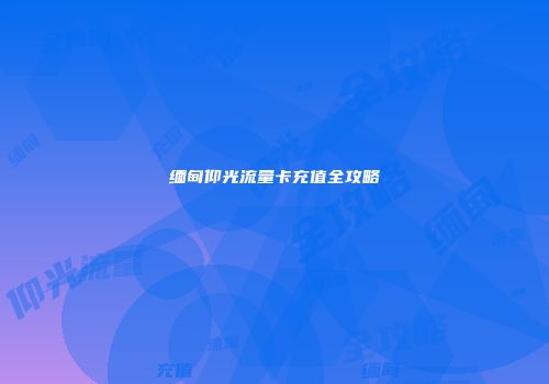 缅甸仰光流量卡充值全攻略