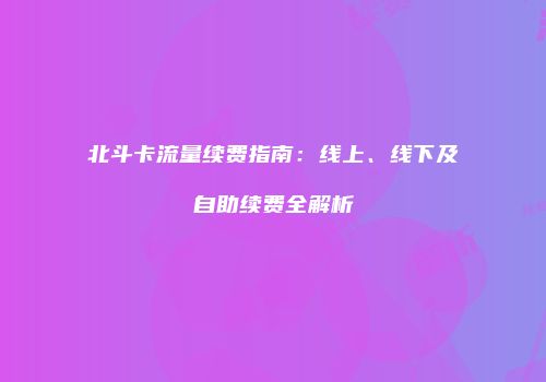北斗卡流量续费指南：线上、线下及自助续费全解析