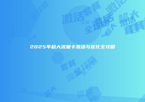 2025年超大流量卡激活与优化全攻略