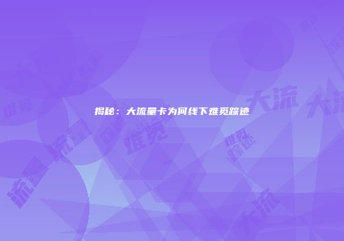 揭秘：大流量卡为何线下难觅踪迹