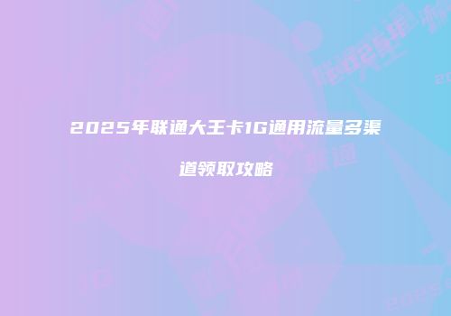 2025年联通大王卡1G通用流量多渠道领取攻略