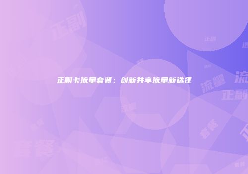 正副卡流量套餐:创新共享流量新选择