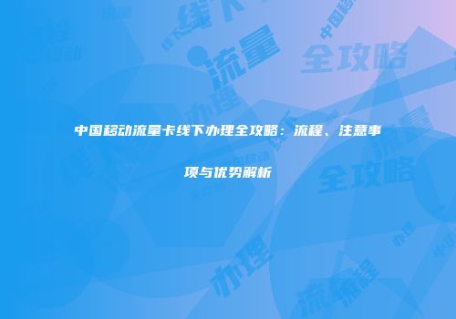 中国移动流量卡线下办理全攻略：流程、注意事项与优势解析