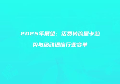 2025年展望：话费转流量卡趋势与移动通信行业变革