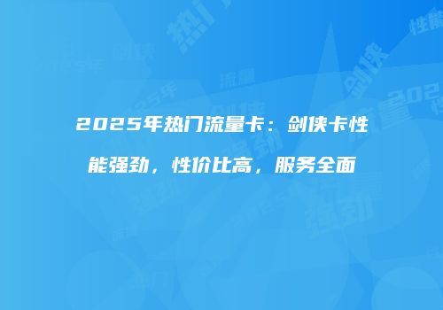 2025年热门流量卡：剑侠卡性能强劲，性价比高，服务全面