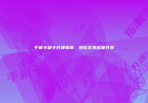 手机卡副卡开通指南：轻松实现流量共享