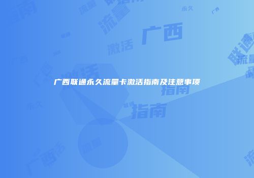 广西联通永久流量卡激活指南及注意事项