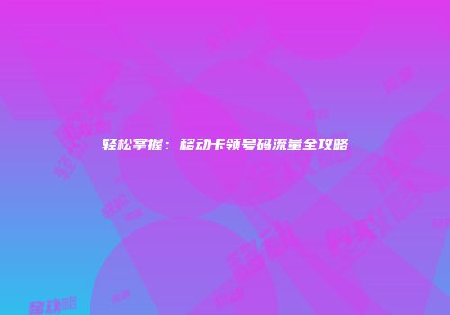 轻松掌握:移动卡领号码流量全攻略