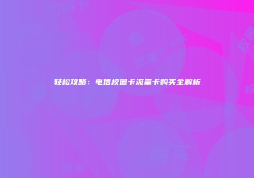 轻松攻略:电信校园卡流量卡购买全解析