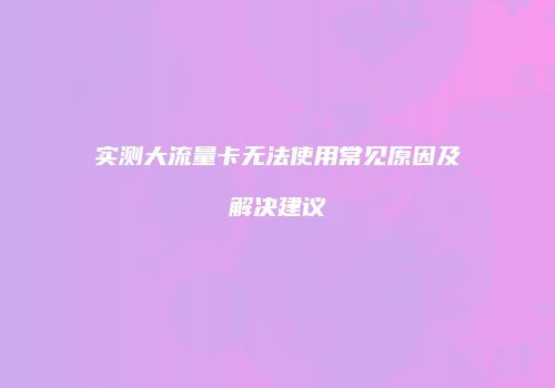 实测大流量卡无法使用常见原因及解决建议
