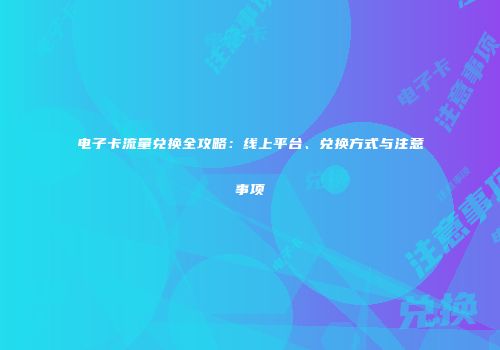 电子卡流量兑换全攻略：线上平台、兑换方式与注意事项