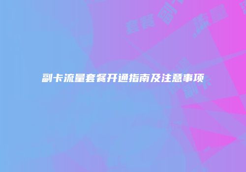 副卡流量套餐开通指南及注意事项