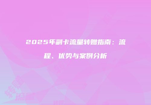 2025年副卡流量转赠指南：流程、优势与案例分析