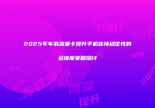 2025年车载流量卡提升手机连接稳定性的多维度策略探讨