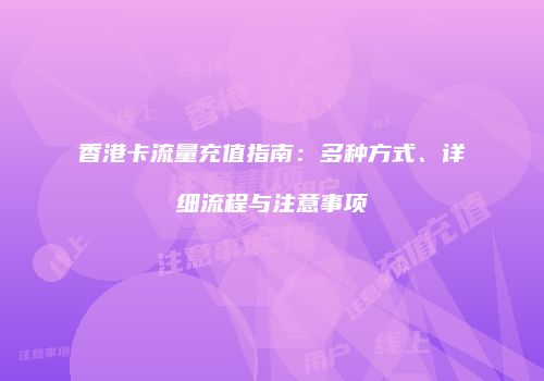 香港卡流量充值指南：多种方式、详细流程与注意事项