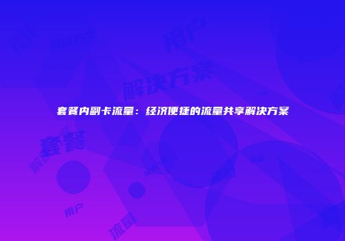 套餐内副卡流量：经济便捷的流量共享解决方案