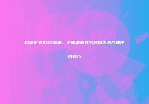 移动花卡30G流量:全面解析其多种用途与合理使用技巧