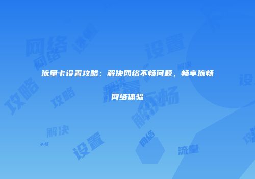 流量卡设置攻略:解决网络不畅问题,畅享流畅网络体验