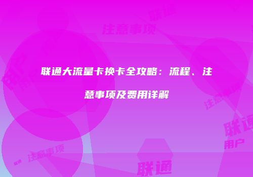 联通大流量卡换卡全攻略：流程、注意事项及费用详解