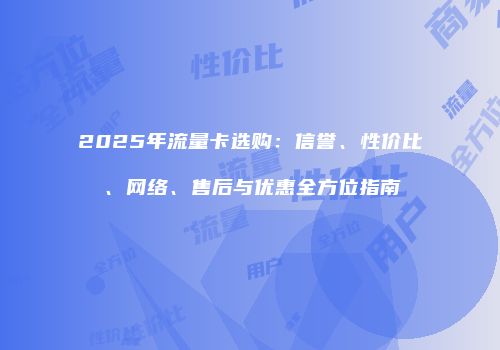 2025年流量卡选购：信誉、性价比、网络、售后与优惠全方位指南