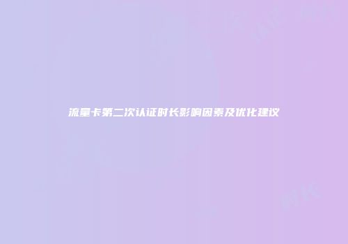 流量卡第二次认证时长影响因素及优化建议